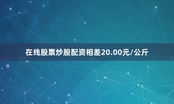 在线股票炒股配资相差20.00元/公斤
