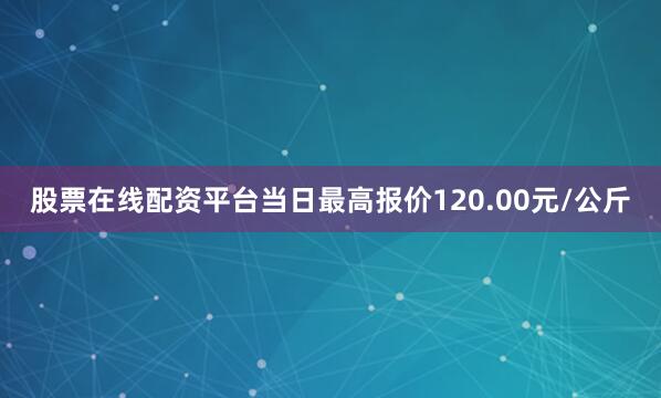 股票在线配资平台当日最高报价120.00元/公斤