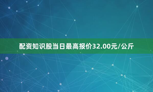 配资知识股当日最高报价32.00元/公斤