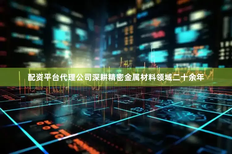 配资平台代理公司深耕精密金属材料领域二十余年