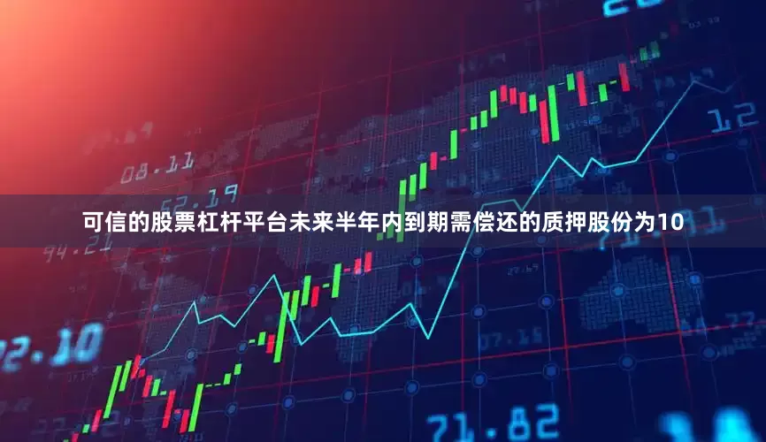 可信的股票杠杆平台未来半年内到期需偿还的质押股份为10