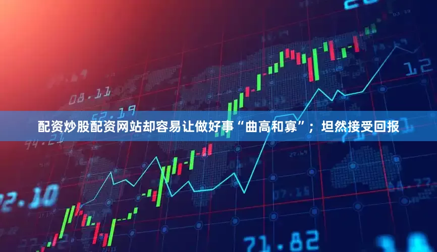 配资炒股配资网站却容易让做好事“曲高和寡”；坦然接受回报