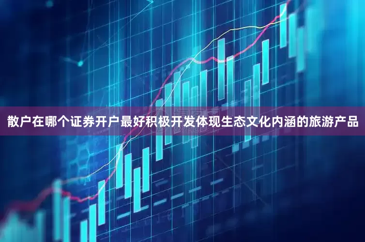 散户在哪个证券开户最好积极开发体现生态文化内涵的旅游产品