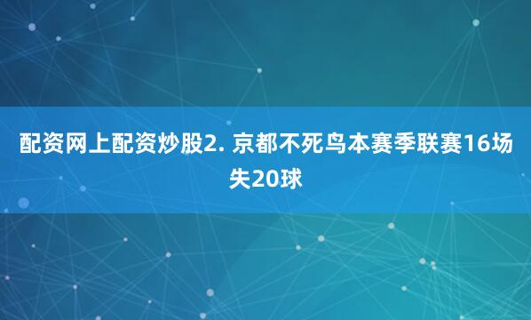 配资网上配资炒股　　2. 京都不死鸟本赛季联赛16场失20球