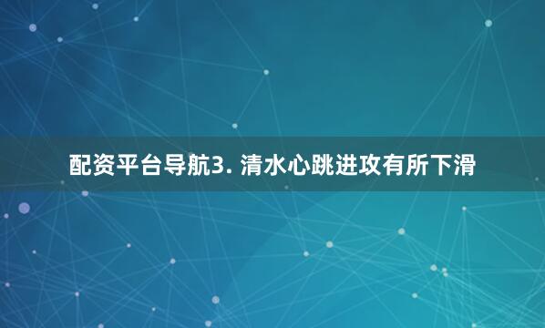 配资平台导航　　3. 清水心跳进攻有所下滑