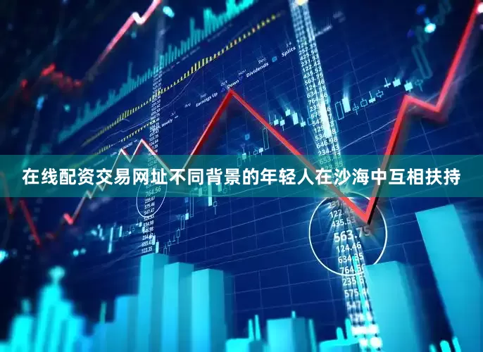 在线配资交易网址不同背景的年轻人在沙海中互相扶持