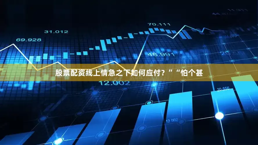 股票配资线上情急之下如何应付？”“怕个甚