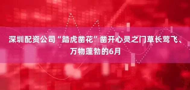 深圳配资公司“踏虎凿花”凿开心灵之门草长莺飞、万物蓬勃的6月