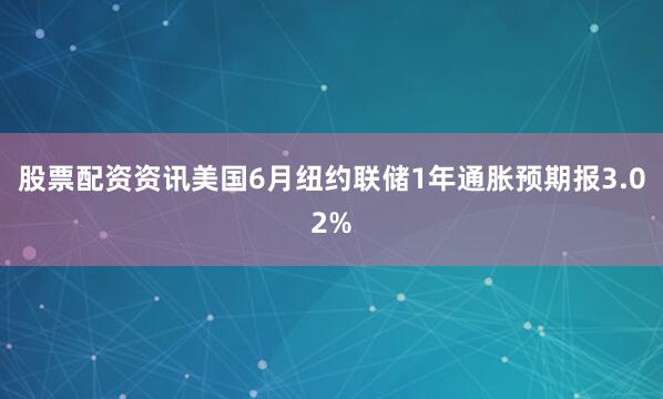 股票配资资讯美国6月纽约联储1年通胀预期报3.02%