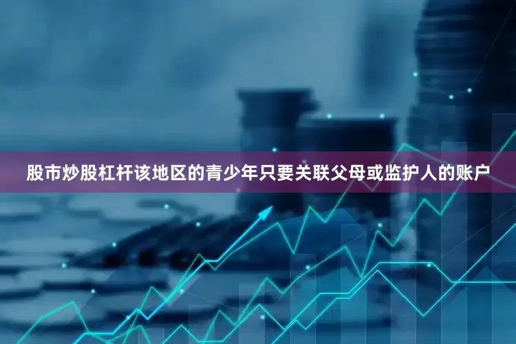 股市炒股杠杆该地区的青少年只要关联父母或监护人的账户