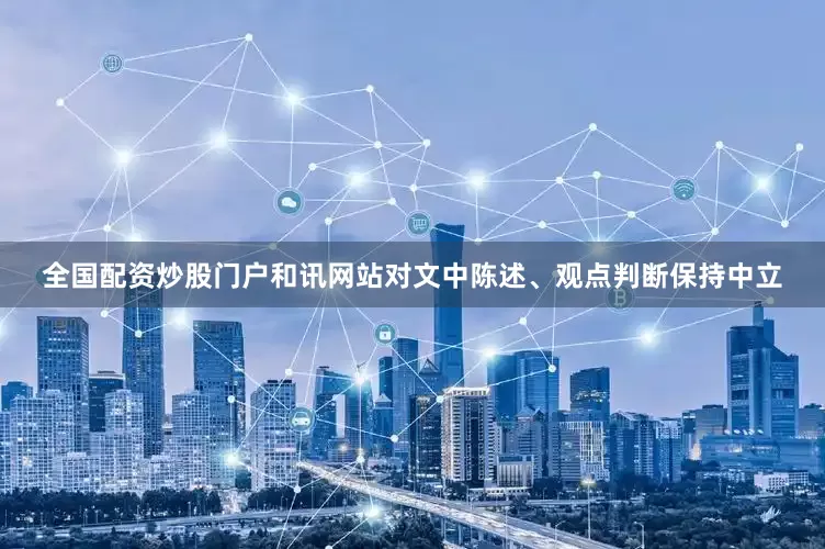 全国配资炒股门户和讯网站对文中陈述、观点判断保持中立