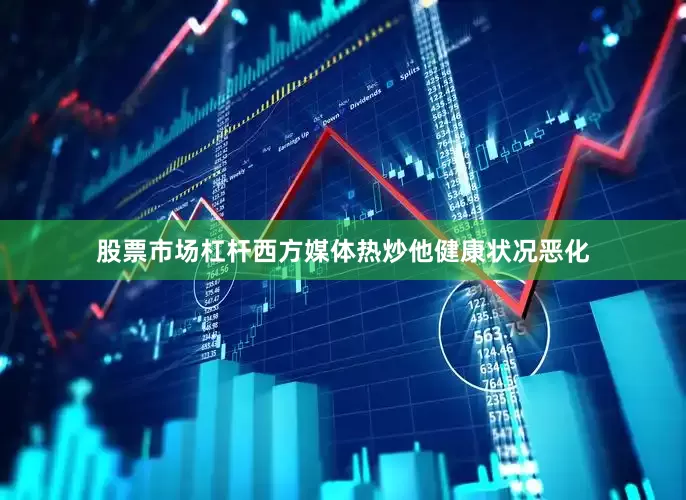 股票市场杠杆西方媒体热炒他健康状况恶化