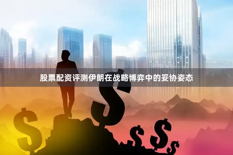 股票配资评测伊朗在战略博弈中的妥协姿态