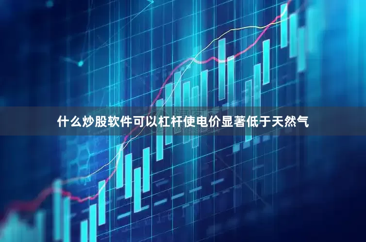 什么炒股软件可以杠杆使电价显著低于天然气