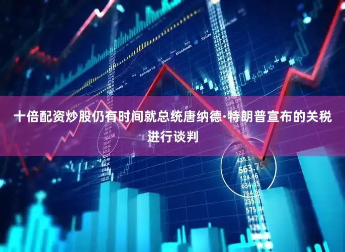 十倍配资炒股仍有时间就总统唐纳德·特朗普宣布的关税进行谈判