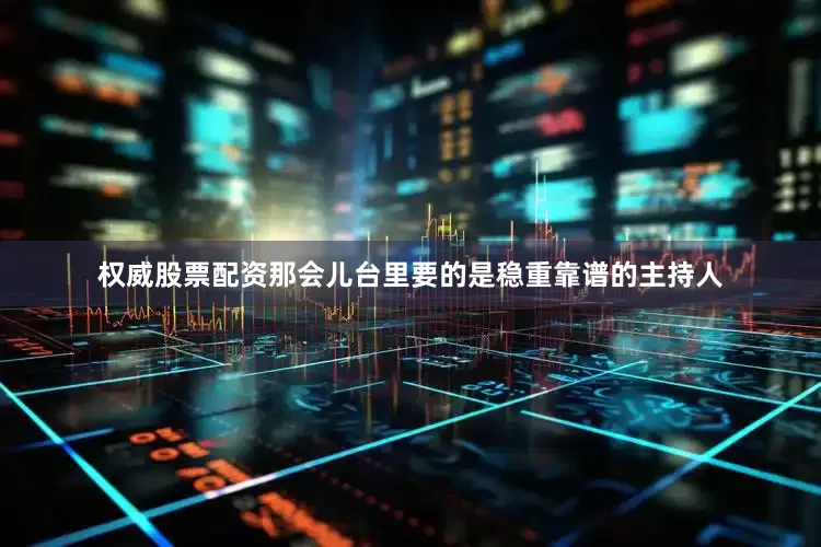 权威股票配资那会儿台里要的是稳重靠谱的主持人