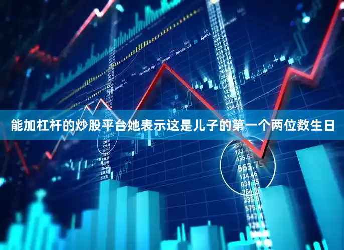 能加杠杆的炒股平台她表示这是儿子的第一个两位数生日
