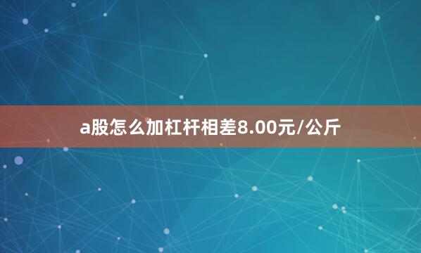 a股怎么加杠杆相差8.00元/公斤