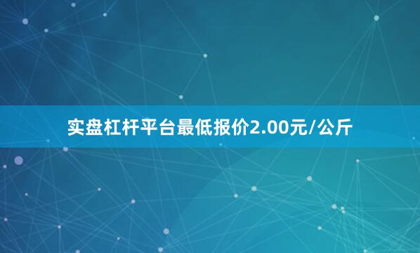 实盘杠杆平台最低报价2.00元/公斤