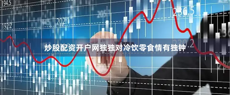 炒股配资开户网独独对冷饮零食情有独钟