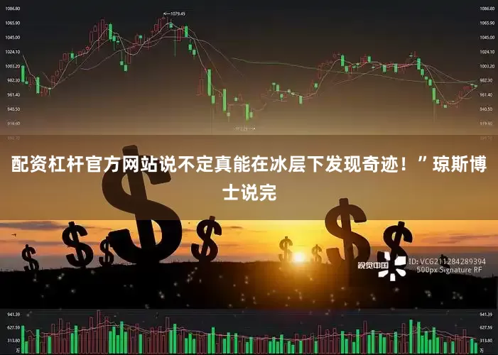 配资杠杆官方网站说不定真能在冰层下发现奇迹！”琼斯博士说完