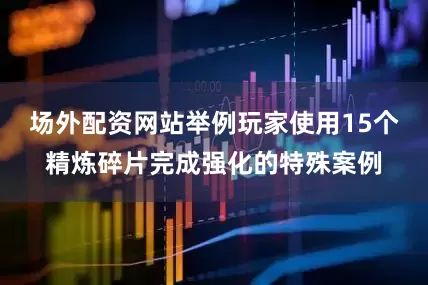 场外配资网站举例玩家使用15个精炼碎片完成强化的特殊案例
