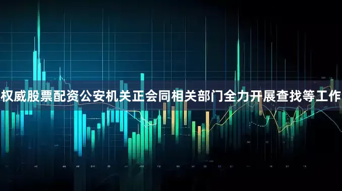 权威股票配资公安机关正会同相关部门全力开展查找等工作