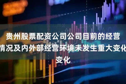 贵州股票配资公司公司目前的经营情况及内外部经营环境未发生重大变化