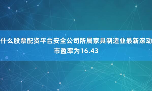 什么股票配资平台安全公司所属家具制造业最新滚动市盈率为16.43