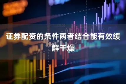 证券配资的条件两者结合能有效缓解干燥