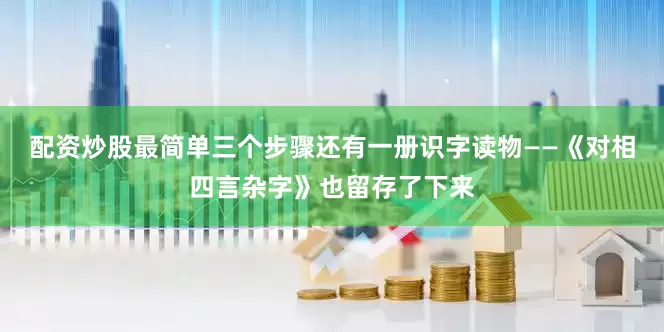 配资炒股最简单三个步骤还有一册识字读物——《对相四言杂字》也留存了下来