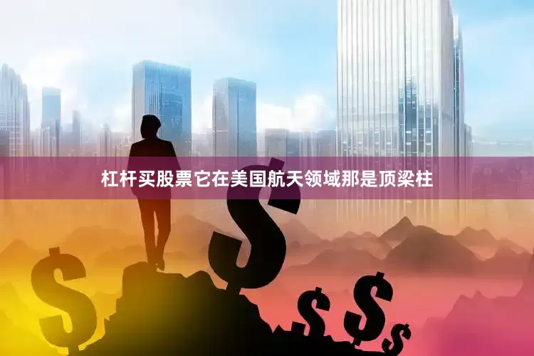 杠杆买股票它在美国航天领域那是顶梁柱