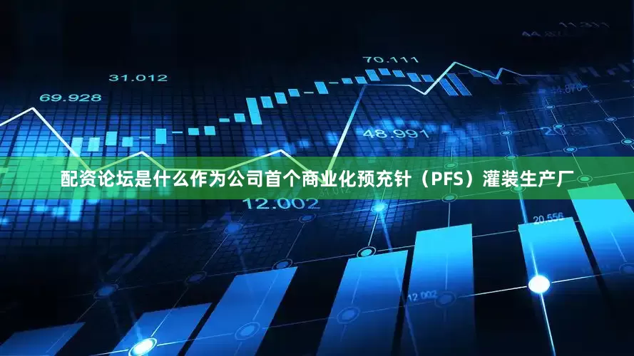 配资论坛是什么作为公司首个商业化预充针（PFS）灌装生产厂