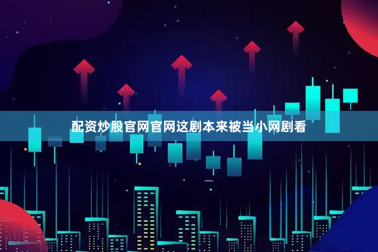 配资炒股官网官网这剧本来被当小网剧看