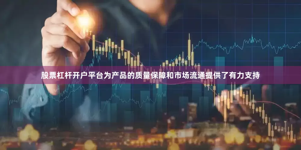 股票杠杆开户平台为产品的质量保障和市场流通提供了有力支持