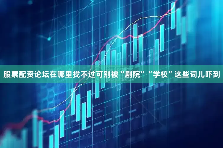 股票配资论坛在哪里找不过可别被“剧院”“学校”这些词儿吓到