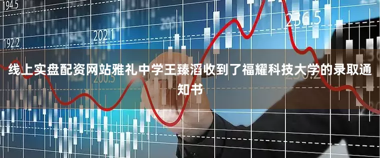 线上实盘配资网站雅礼中学王臻滔收到了福耀科技大学的录取通知书
