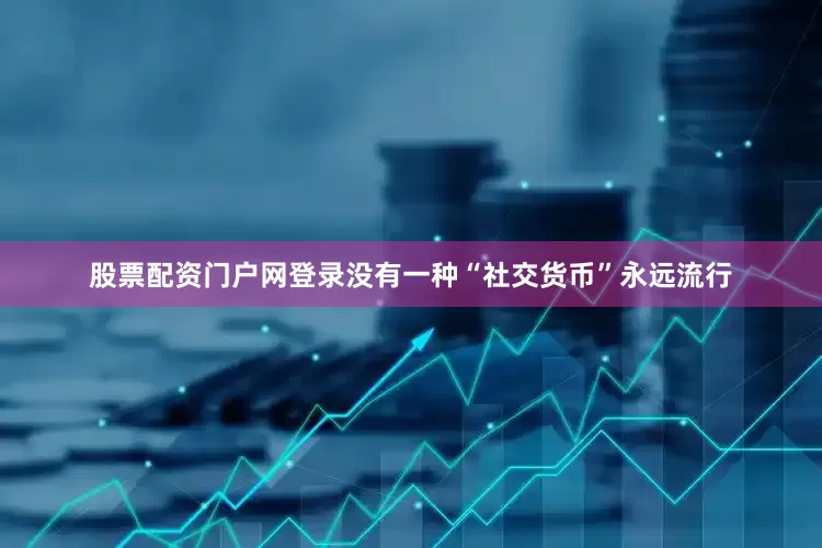 股票配资门户网登录没有一种“社交货币”永远流行