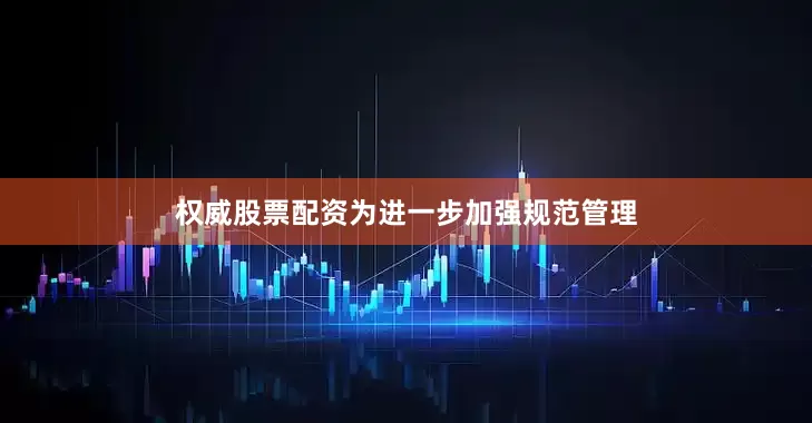 权威股票配资为进一步加强规范管理