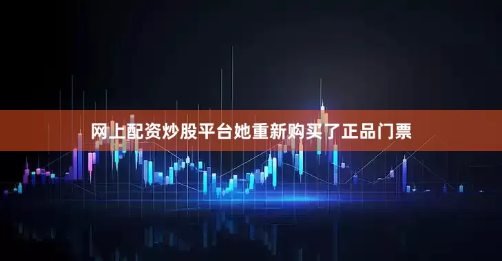 网上配资炒股平台她重新购买了正品门票