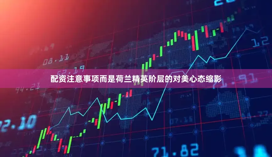 配资注意事项而是荷兰精英阶层的对美心态缩影
