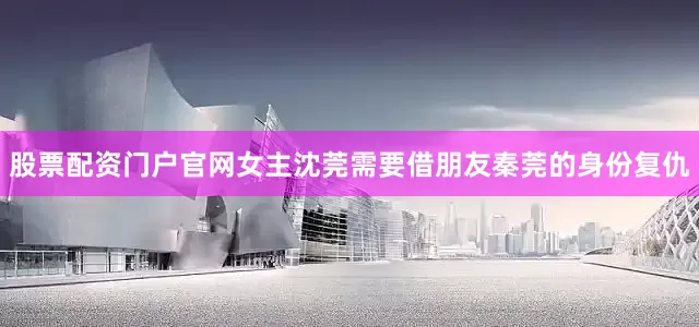 股票配资门户官网女主沈莞需要借朋友秦莞的身份复仇