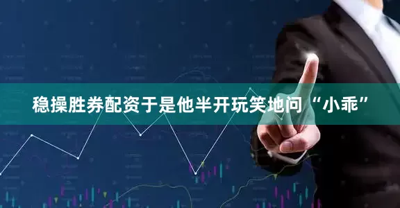 稳操胜券配资于是他半开玩笑地问 “小乖”