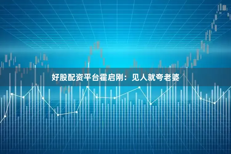 好股配资平台霍启刚：见人就夸老婆