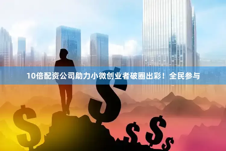 10倍配资公司助力小微创业者破圈出彩！全民参与