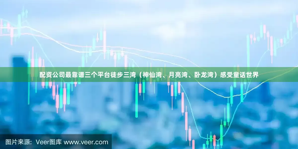 配资公司最靠谱三个平台徒步三湾（神仙湾、月亮湾、卧龙湾）感受童话世界