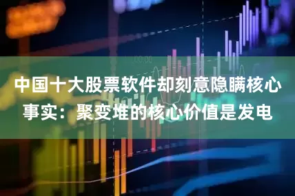 中国十大股票软件却刻意隐瞒核心事实：聚变堆的核心价值是发电