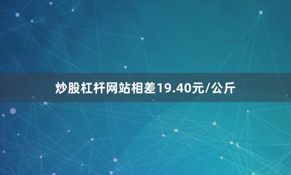 炒股杠杆网站相差19.40元/公斤