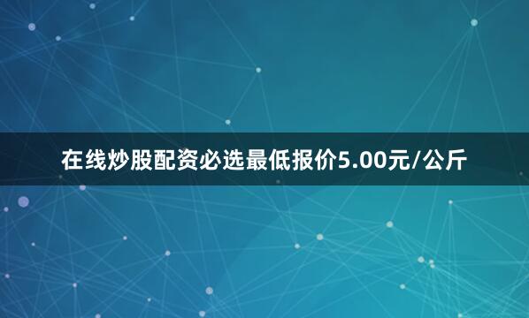 在线炒股配资必选最低报价5.00元/公斤