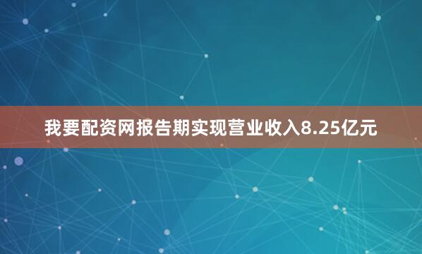 我要配资网报告期实现营业收入8.25亿元